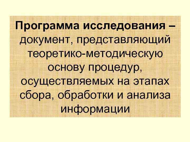 Программа исследования – документ, представляющий теоретико методическую основу процедур, осуществляемых на этапах сбора, обработки