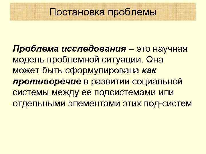 Постановка проблемы Проблема исследования – это научная модель проблемной ситуации. Она может быть сформулирована