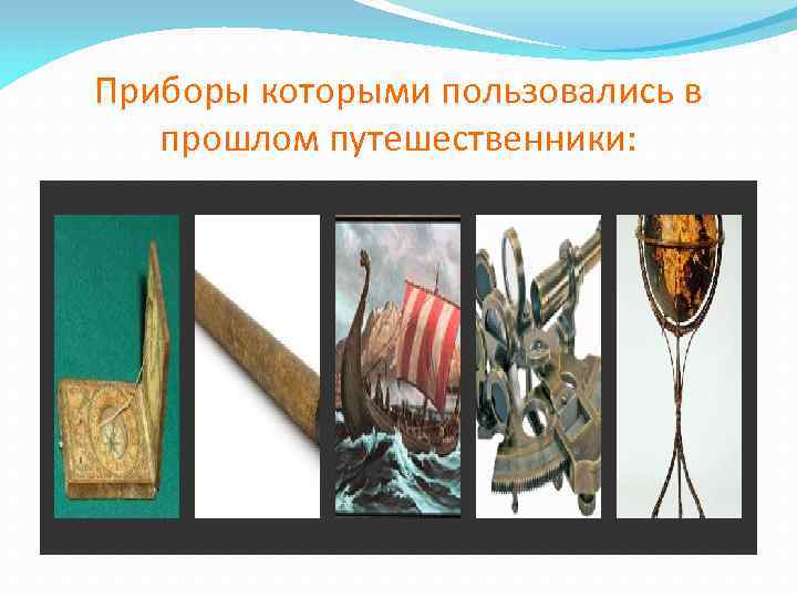 Приборы которыми пользовались в прошлом путешественники: 