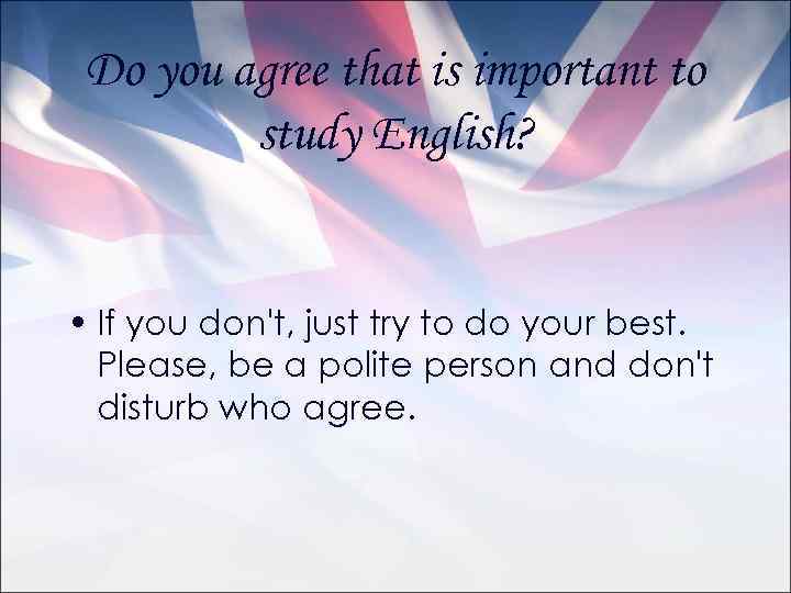 Do you agree that is important to study English? • If you don't, just