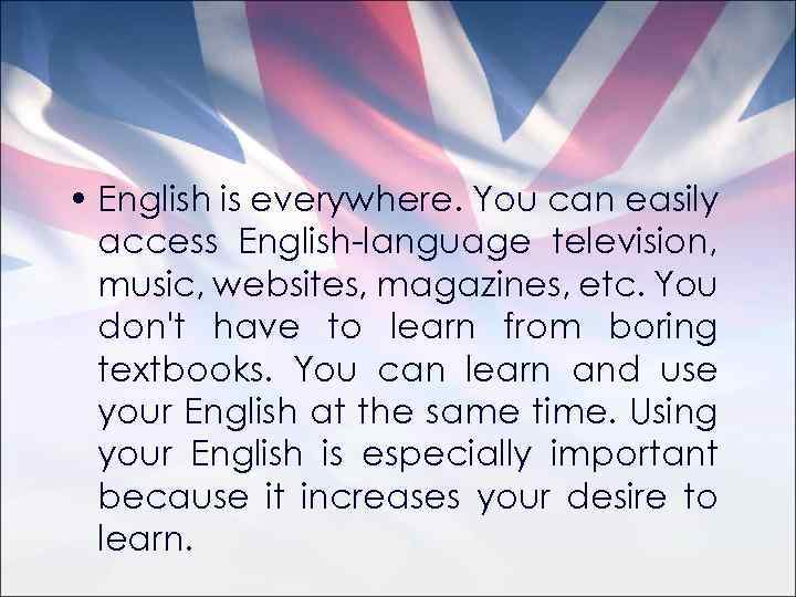  • English is everywhere. You can easily access English-language television, music, websites, magazines,
