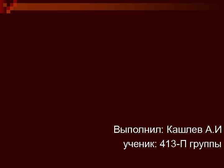 Выполнил: Кашлев А. И ученик: 413 -П группы 