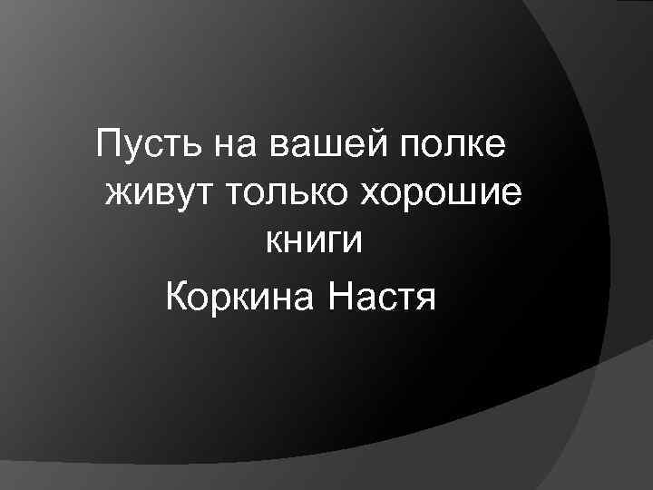 Пусть на вашей полке живут только хорошие книги Коркина Настя 