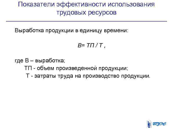 Показатели эффективности использования трудовых ресурсов Выработка продукции в единицу времени: В= ТП / Т