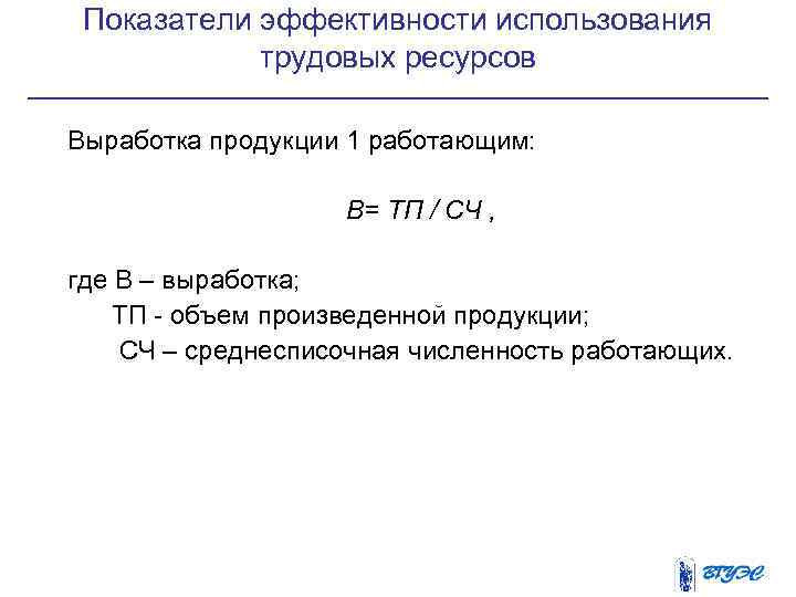 Показатели эффективности использования трудовых ресурсов Выработка продукции 1 работающим: В= ТП / СЧ ,