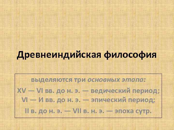 Древнеиндийская философия выделяются три основных этапа: XV — VI вв. до н. э. —