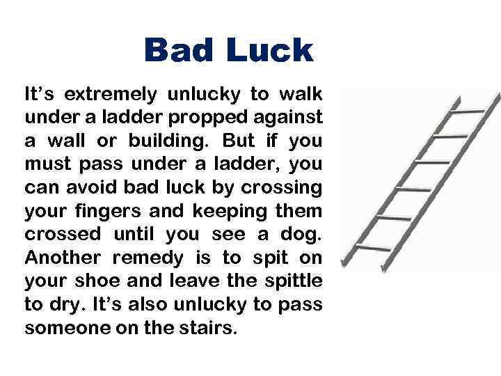 Bad Luck It’s extremely unlucky to walk under a ladder propped against a wall
