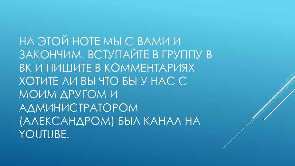 НА ЭТОЙ НОТЕ МЫ С ВАМИ И ЗАКОНЧИМ. ВСТУПАЙТЕ В ГРУППУ В ВК И