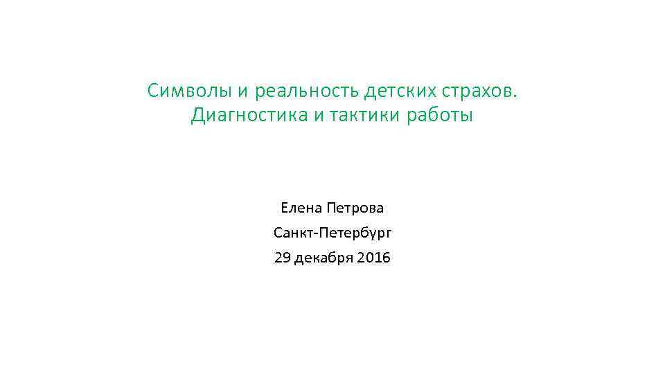 Символы и реальность детских страхов. Диагностика и тактики работы Елена Петрова Санкт-Петербург 29 декабря