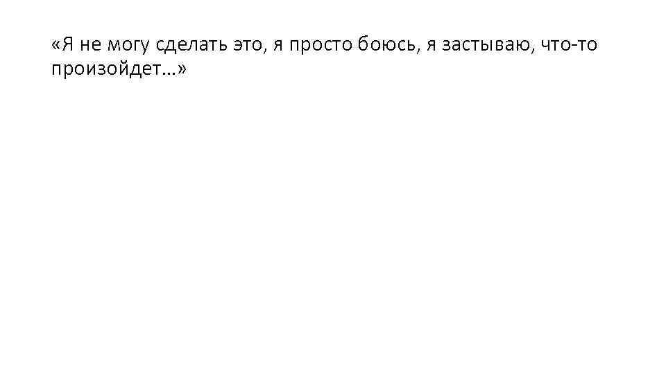  «Я не могу сделать это, я просто боюсь, я застываю, что-то произойдет…» 