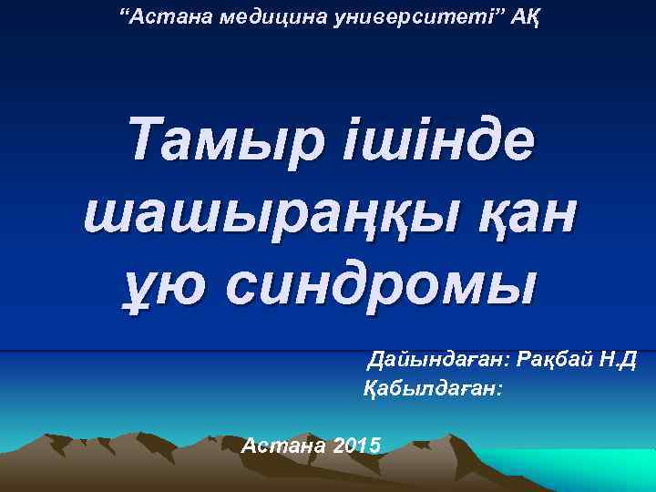 “Астана медицина университеті” АҚ Тамыр ішінде шашыраңқы қан ұю синдромы Дайындаған: Рақбай Н. Д