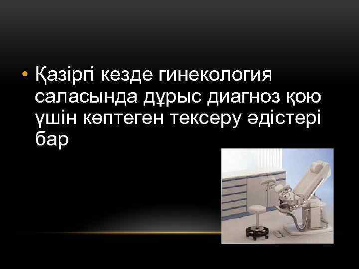  • Қазіргі кезде гинекология саласында дұрыс диагноз қою үшін көптеген тексеру әдістері бар