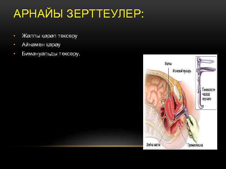 АРНАЙЫ ЗЕРТТЕУЛЕР: • Жалпы қарап тексеру • Айнамен қарау • Бимануальды тексеру. 