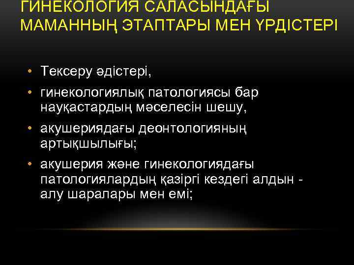 ГИНЕКОЛОГИЯ САЛАСЫНДАҒЫ МАМАННЫҢ ЭТАПТАРЫ МЕН ҮРДІСТЕРІ • Тексеру әдістері, • гинекологиялық патологиясы бар науқастардың