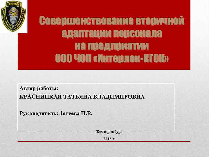Cовершенствование вторичной адаптации персонала на предприятии ООО ЧОП «Интерлок-КГОК» Автор работы: КРАСНИЦКАЯ ТАТЬЯНА ВЛАДИМИРОВНА