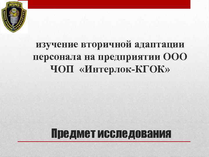 изучение вторичной адаптации персонала на предприятии ООО ЧОП «Интерлок-КГОК» Предмет исследования 