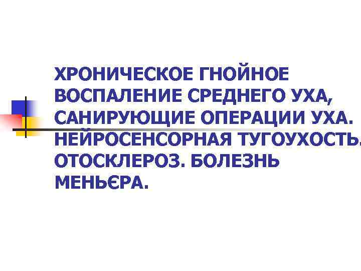 ХРОНИЧЕСКОЕ ГНОЙНОЕ ВОСПАЛЕНИЕ СРЕДНЕГО УХА, САНИРУЮЩИЕ ОПЕРАЦИИ УХА. НЕЙРОСЕНСОРНАЯ ТУГОУХОСТЬ. ОТОСКЛЕРОЗ. БОЛЕЗНЬ МЕНЬЄРА. 