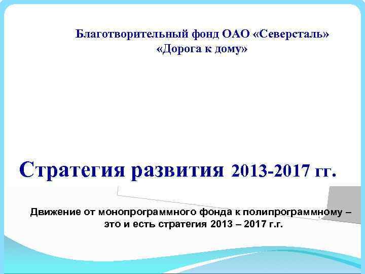 Благотворительный фонд ОАО «Северсталь» «Дорога к дому» Стратегия развития 2013 -2017 гг. Движение от