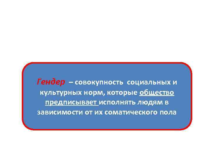 Гендер – совокупность социальных и культурных норм, которые общество предписывает исполнять людям в зависимости