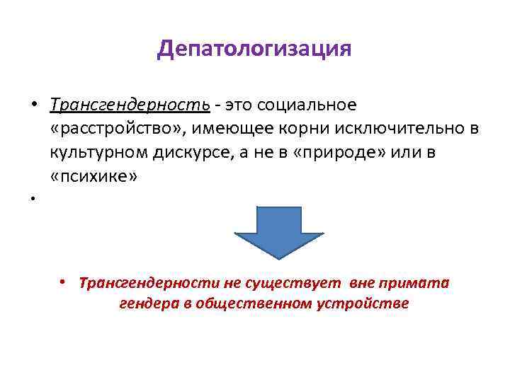 Депатологизация • Трансгендерность ‐ это социальное «расстройство» , имеющее корни исключительно в культурном дискурсе,