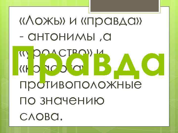  «Ложь» и «правда» - антонимы , а «уродство» и «красота» противоположные по значению