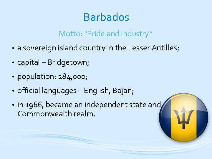 Barbados Motto: "Pride and Industry“ • a sovereign island country in the Lesser Antilles;