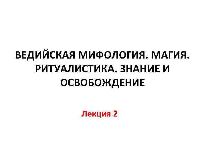 ВЕДИЙСКАЯ МИФОЛОГИЯ. МАГИЯ. РИТУАЛИСТИКА. ЗНАНИЕ И ОСВОБОЖДЕНИЕ Лекция 2 