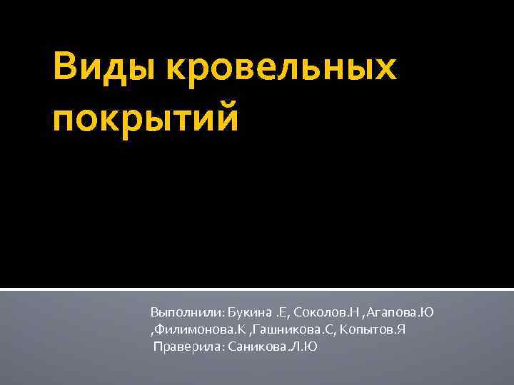 Виды кровельных покрытий Выполнили: Букина. Е, Соколов. Н , Агапова. Ю , Филимонова. К