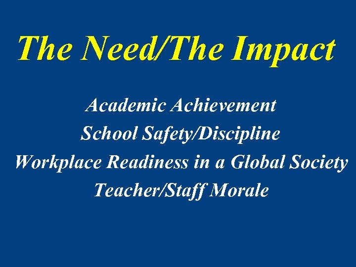 The Need/The Impact Academic Achievement School Safety/Discipline Workplace Readiness in a Global Society Teacher/Staff