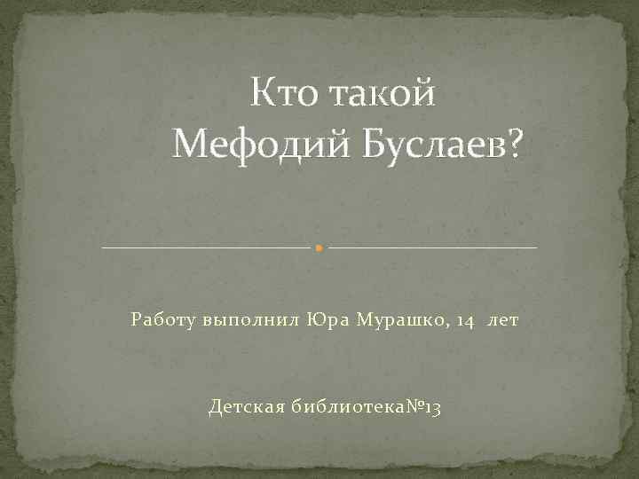 Кто такой Мефодий Буслаев? Работу выполнил Юра Мурашко, 14 лет Детская библиотека№ 13 