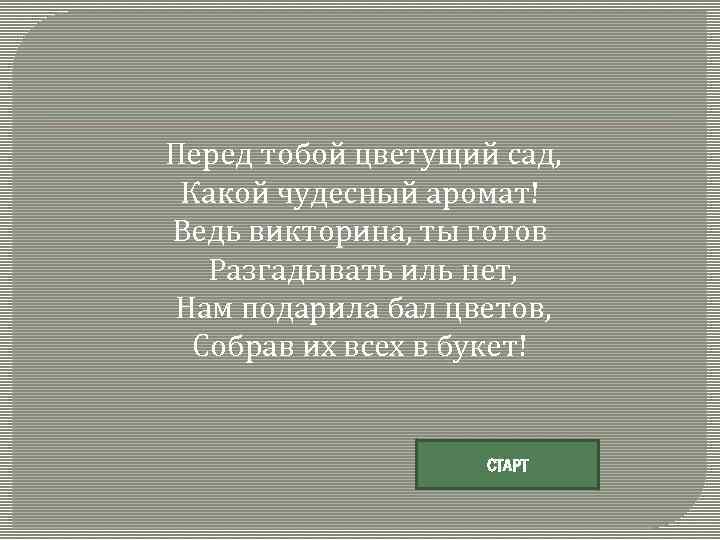 Перед тобой цветущий сад, Какой чудесный аромат! Ведь викторина, ты готов Разгадывать иль нет,