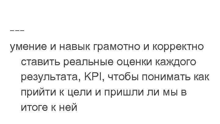 умение и навык грамотно и корректно ставить реальные оценки каждого результата, KPI, чтобы понимать