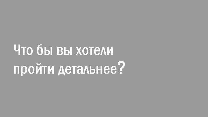 Что бы вы хотели пройти детальнее? 