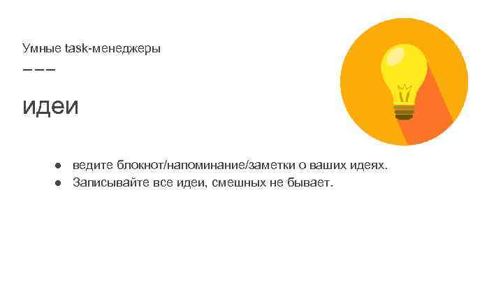 Умные task-менеджеры идеи ● ведите блокнот/напоминание/заметки о ваших идеях. ● Записывайте все идеи, смешных