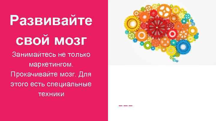 Развивайте свой мозг Занимайтесь не только маркетингом. Прокачивайте мозг. Для этого есть специальные техники