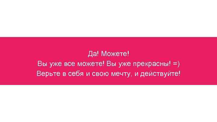 Да! Можете! Вы уже все можете! Вы уже прекрасны! =) Верьте в себя и