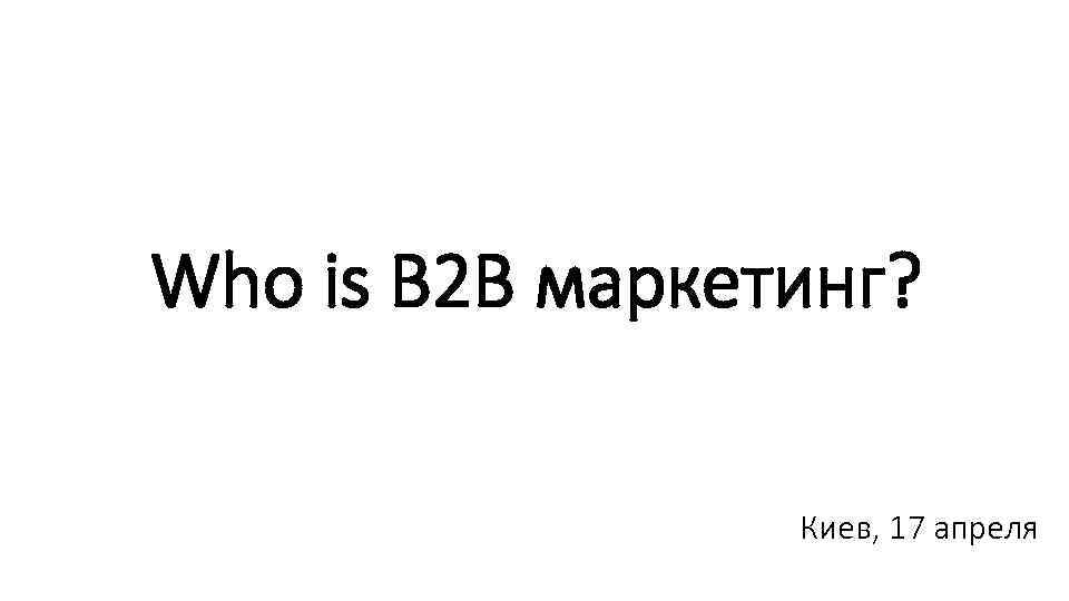 Who is B 2 B маркетинг? Киев, 17 апреля 