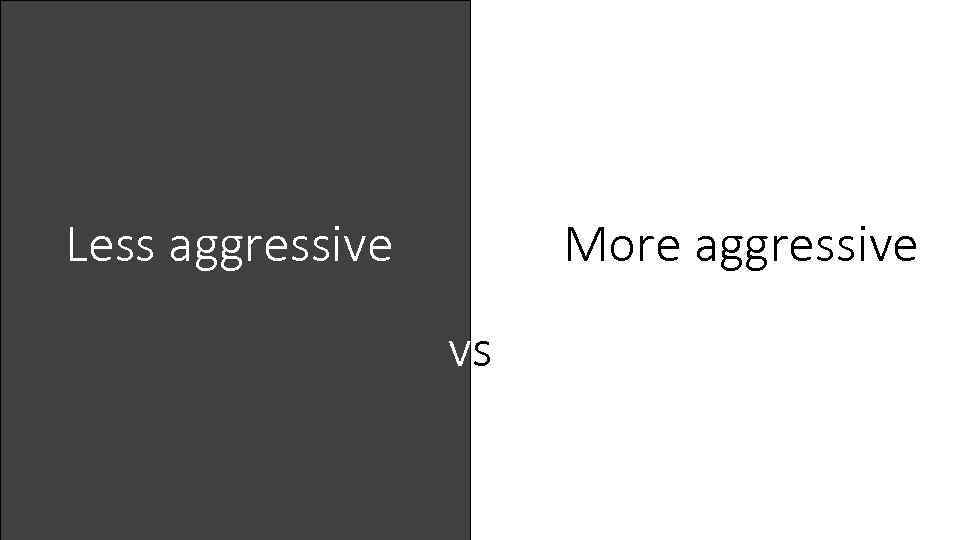 More aggressive Less aggressive vs 