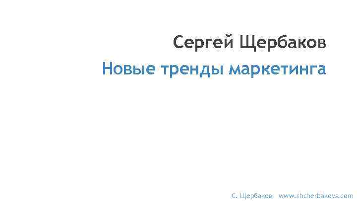 Сергей Щербаков Новые тренды маркетинга С. Щербаков www. shcherbakovs. com 