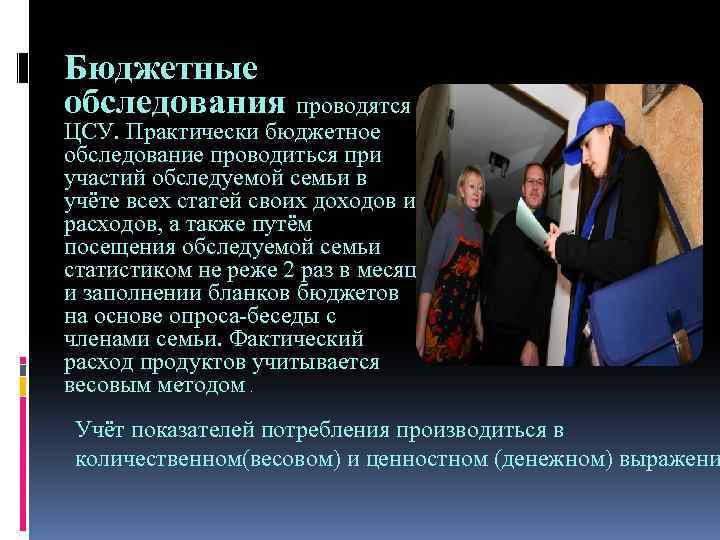 Бюджетные обследования проводятся ЦСУ. Практически бюджетное обследование проводиться при участий обследуемой семьи в учёте