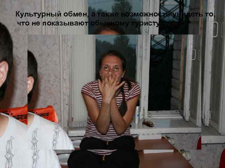  Культурный обмен, а также возможность увидеть то, что не показывают обычному туристу… 