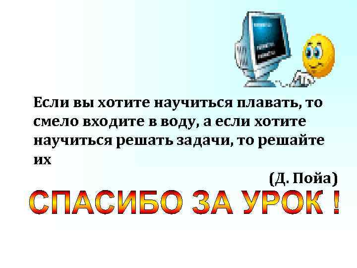 Если вы хотите научиться плавать, то смело входите в воду, а если хотите научиться