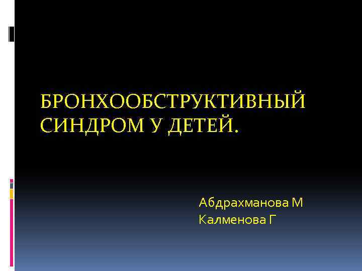 БРОНХООБСТРУКТИВНЫЙ СИНДРОМ У ДЕТЕЙ. Абдрахманова М Калменова Г 