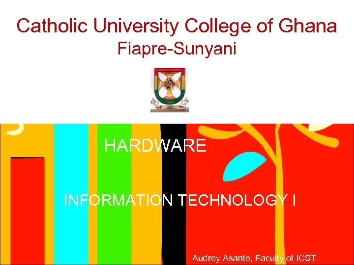 Catholic University College of Ghana Fiapre-Sunyani HARDWARE INFORMATION TECHNOLOGY I Audrey Asante, Faculty of