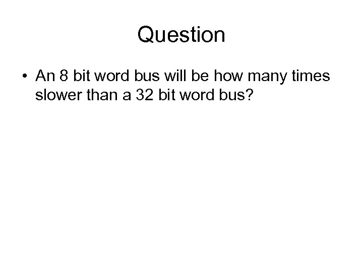 Question • An 8 bit word bus will be how many times slower than