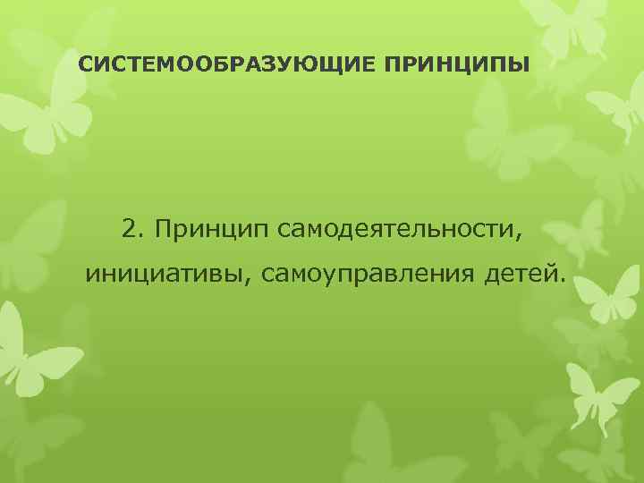 СИСТЕМООБРАЗУЮЩИЕ ПРИНЦИПЫ 2. Принцип самодеятельности, инициативы, самоуправления детей. 
