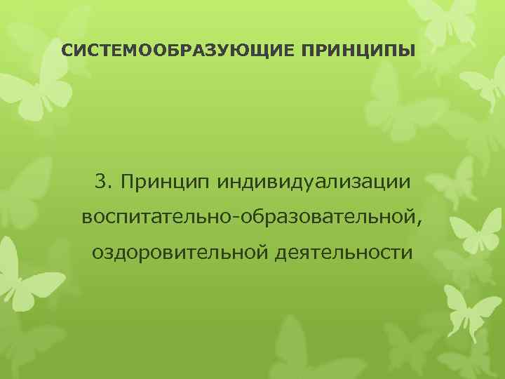 СИСТЕМООБРАЗУЮЩИЕ ПРИНЦИПЫ 3. Принцип индивидуализации воспитательно-образовательной, оздоровительной деятельности 