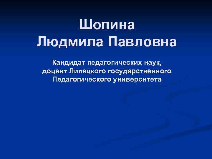Шопина Людмила Павловна Кандидат педагогических наук, доцент Липецкого государственного Педагогического университета 