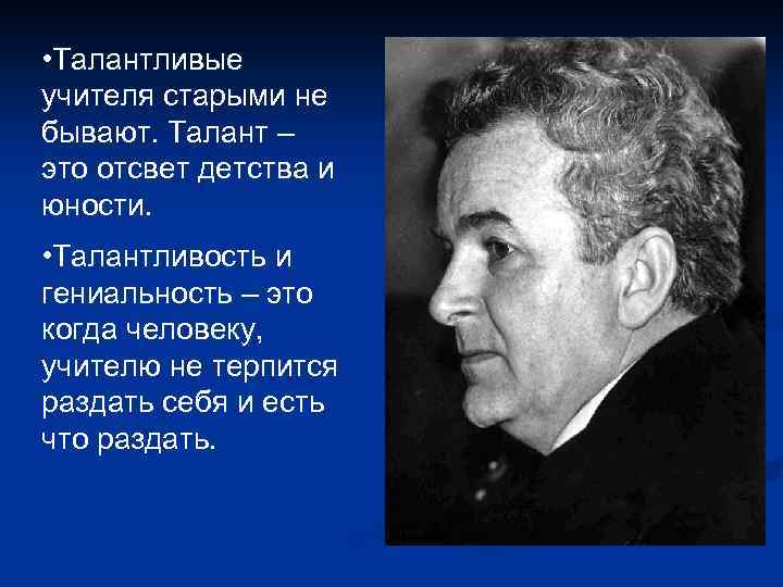  • Талантливые учителя старыми не бывают. Талант – это отсвет детства и юности.