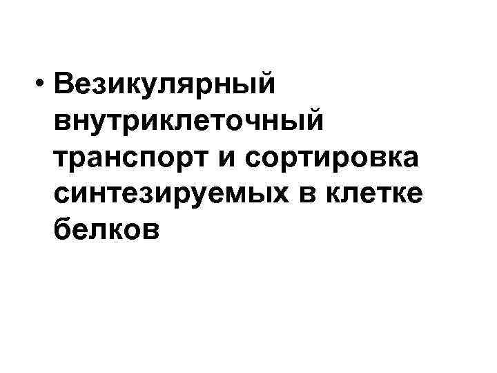  • Везикулярный внутриклеточный транспорт и сортировка синтезируемых в клетке белков 